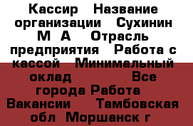 Кассир › Название организации ­ Сухинин М .А. › Отрасль предприятия ­ Работа с кассой › Минимальный оклад ­ 25 000 - Все города Работа » Вакансии   . Тамбовская обл.,Моршанск г.